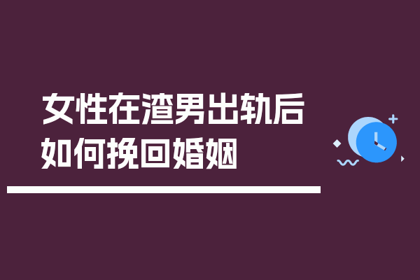 女性在渣男出轨后如何挽回婚姻