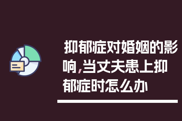 抑郁症对婚姻的影响，当丈夫患上抑郁症时怎么办