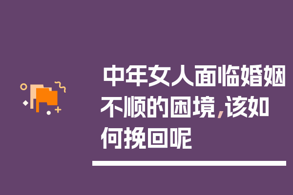 中年女人面临婚姻不顺的困境，该如何挽回呢