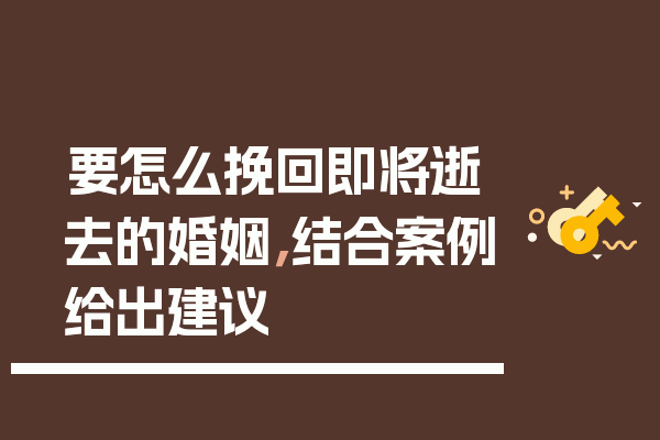 要怎么挽回即将逝去的婚姻，结合案例给出建议