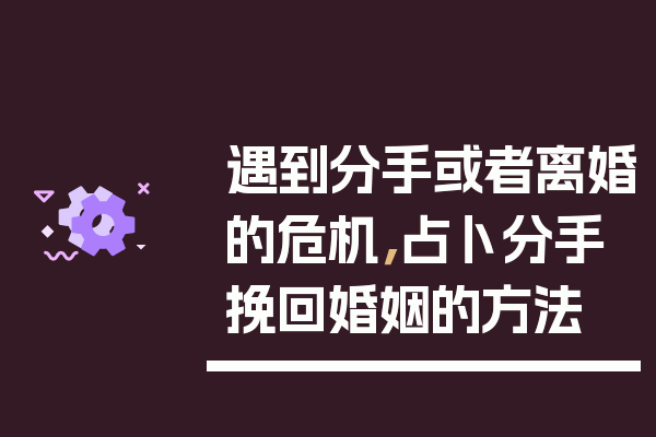 遇到分手或者离婚的危机，占卜分手挽回婚姻的方法